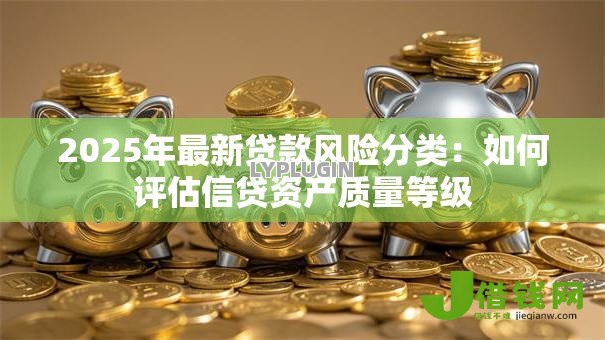 2025年最新贷款风险分类:如何评估信贷资产质量等级 2025年最新贷款风险分类:如何评估信贷资产质量等级