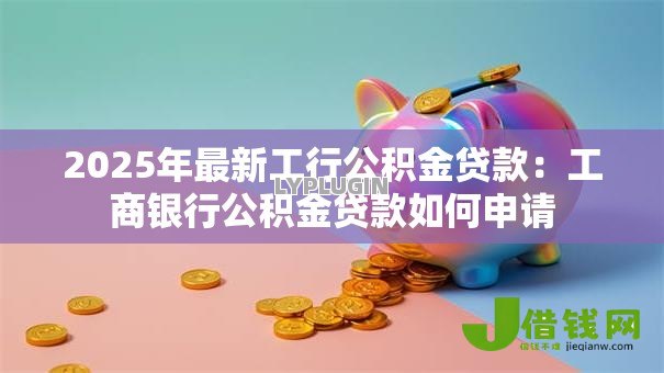 2025年最新工行公积金贷款:工商银行公积金贷款如何申请 2025年最新工行公积金贷款:工商银行公积金贷款如何申请