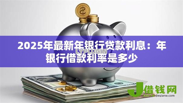 2025年最新年银行贷款利息：年银行借款利率是多少