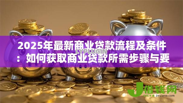 2025年最新商业贷款流程及条件:如何获取商业贷款所需步骤与要求 2025年最新商业贷款流程及条件:如何获取商业贷款所需步骤与要求