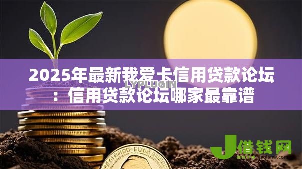 2025年最新我爱卡信用贷款论坛:信用贷款论坛哪家最靠谱 2025年最新我爱卡信用贷款论坛:信用贷款论坛哪家最靠谱