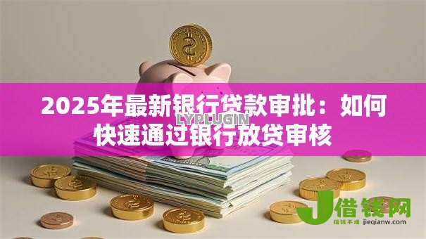 2025年最新银行贷款审批：如何快速通过银行放贷审核