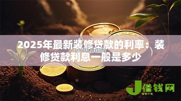 2025年最新装修贷款的利率：装修贷款利息一般是多少