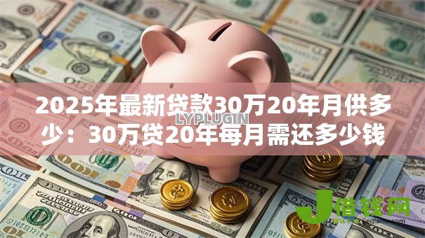 2025年最新贷款30万20年月供多少:30万贷20年每月需还多少钱 2025年最新贷款30万20年月供多少:30万贷20年每月需还多少钱