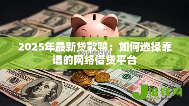 2025年最新贷款鸭：如何选择靠谱的网络借贷平台