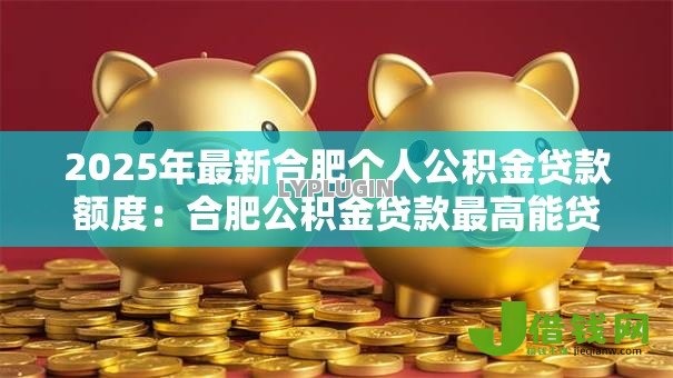 2025年最新合肥个人公积金贷款额度：合肥公积金贷款最高能贷多少