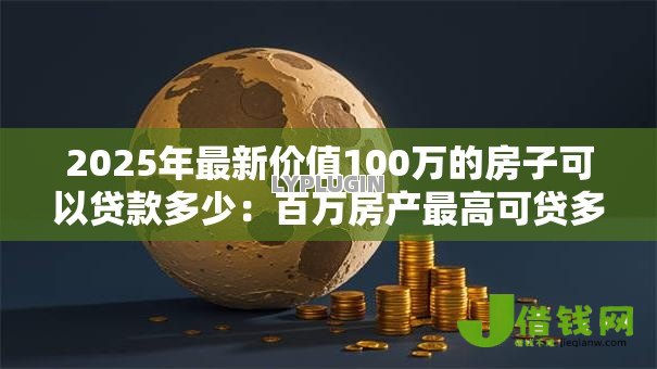 2025年最新价值100万的房子可以贷款多少:百万房产最高可贷多少金额 2025年最新价值100万的房子可以贷款多少:百万房产最高可贷多少金额
