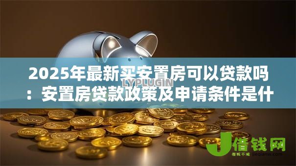 2025年最新买安置房可以贷款吗:安置房贷款政策及申请条件是什么 2025年最新买安置房可以贷款吗:安置房贷款政策及申请条件是什么
