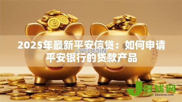 2025年最新平安信贷:如何申请平安银行的贷款产品 2025年最新平安信贷:如何申请平安银行的贷款产品