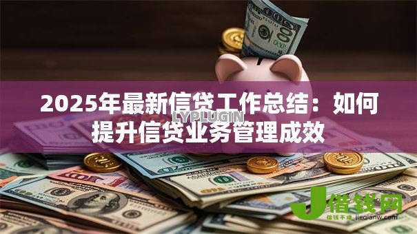 2025年最新信贷工作总结:如何提升信贷业务管理成效 2025年最新信贷工作总结:如何提升信贷业务管理成效