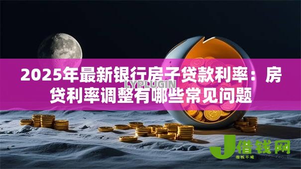 2025年最新银行房子贷款利率:房贷利率调整有哪些常见问题 2025年最新银行房子贷款利率:房贷利率调整有哪些常见问题