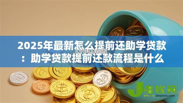2025年最新怎么提前还助学贷款:助学贷款提前还款流程是什么 2025年最新怎么提前还助学贷款:助学贷款提前还款流程是什么