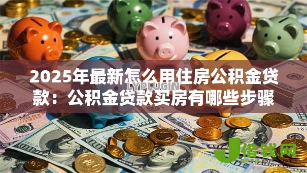 2025年最新怎么用住房公积金贷款:公积金贷款买房有哪些步骤 2025年最新怎么用住房公积金贷款:公积金贷款买房有哪些步骤