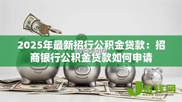 2025年最新招行公积金贷款:招商银行公积金贷款如何申请 2025年最新招行公积金贷款:招商银行公积金贷款如何申请