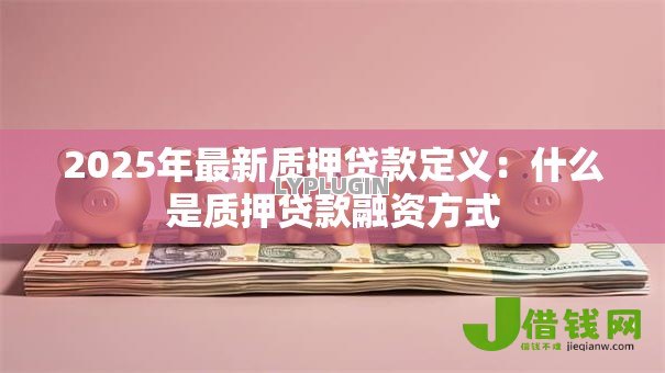 2025年最新质押贷款定义：什么是质押贷款融资方式
