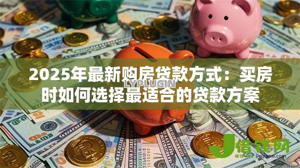 2025年最新购房贷款方式:买房时如何选择最适合的贷款方案 2025年最新购房贷款方式:买房时如何选择最适合的贷款方案