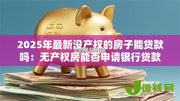 2025年最新没产权的房子能贷款吗:无产权房能否申请银行贷款 2025年最新没产权的房子能贷款吗:无产权房能否申请银行贷款