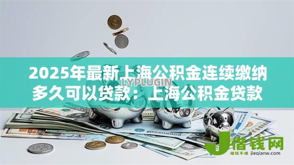 2025年最新上海公积金连续缴纳多久可以贷款:上海公积金贷款需缴存几个月? 2025年最新上海公积金连续缴纳多久可以贷款:上海公积金贷款需缴存几个月?