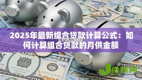 2025年最新组合贷款计算公式:如何计算组合贷款的月供金额 2025年最新组合贷款计算公式:如何计算组合贷款的月供金额
