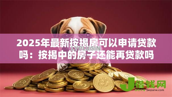 2025年最新按揭房可以申请贷款吗:按揭中的房子还能再贷款吗 2025年最新按揭房可以申请贷款吗:按揭中的房子还能再贷款吗