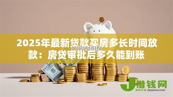 2025年最新贷款买房多长时间放款:房贷审批后多久能到账 2025年最新贷款买房多长时间放款:房贷审批后多久能到账