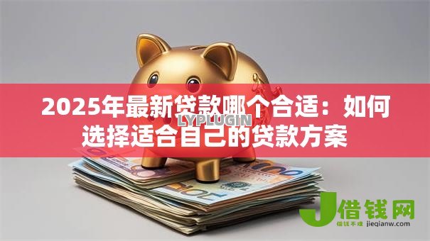 2025年最新贷款哪个合适:如何选择适合自己的贷款方案 2025年最新贷款哪个合适:如何选择适合自己的贷款方案