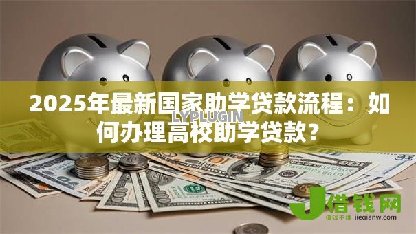 2025年最新国家助学贷款流程:如何办理高校助学贷款? 2025年最新国家助学贷款流程:如何办理高校助学贷款?