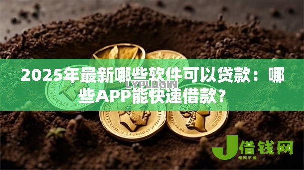 2025年最新哪些软件可以贷款:哪些APP能快速借款? 2025年最新哪些软件可以贷款:哪些APP能快速借款?