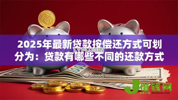 2025年最新贷款按偿还方式可划分为:贷款有哪些不同的还款方式 2025年最新贷款按偿还方式可划分为:贷款有哪些不同的还款方式