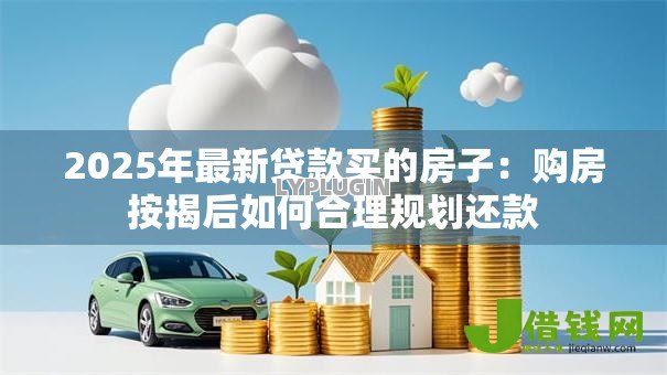 2025年最新贷款买的房子：购房按揭后如何合理规划还款