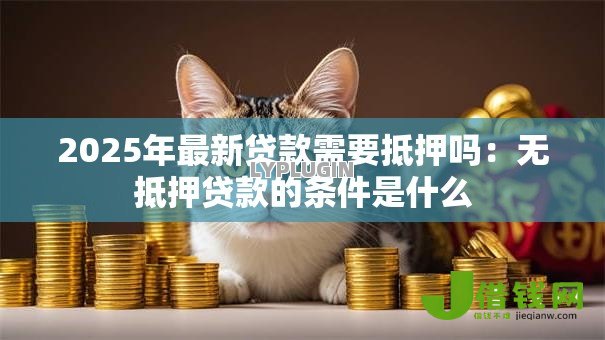 2025年最新贷款需要抵押吗:无抵押贷款的条件是什么 2025年最新贷款需要抵押吗:无抵押贷款的条件是什么