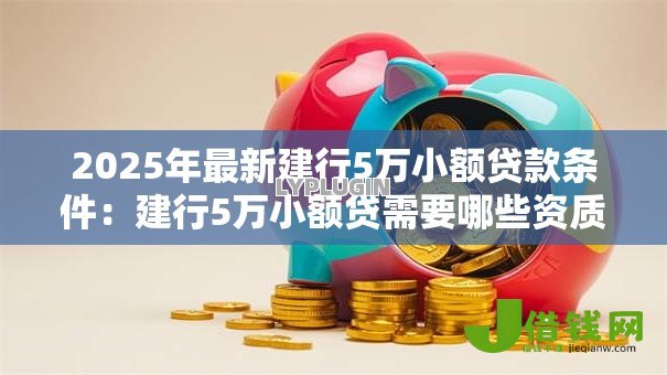 2025年最新建行5万小额贷款条件：建行5万小额贷需要哪些资质