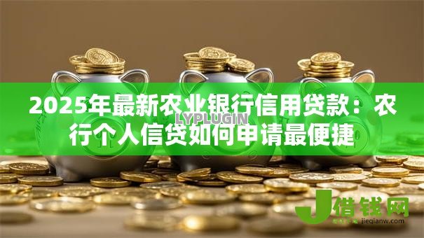 2025年最新农业银行信用贷款:农行个人信贷如何申请最便捷 2025年最新农业银行信用贷款:农行个人信贷如何申请最便捷