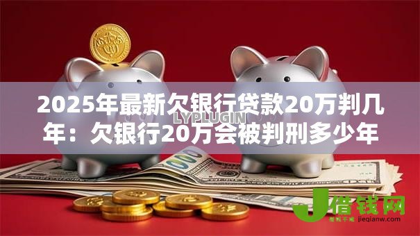 2025年最新欠银行贷款20万判几年：欠银行20万会被判刑多少年