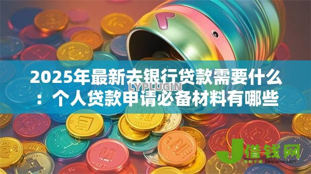 2025年最新去银行贷款需要什么:个人贷款申请必备材料有哪些 2025年最新去银行贷款需要什么:个人贷款申请必备材料有哪些