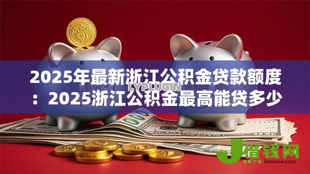 2025年最新浙江公积金贷款额度:2025浙江公积金最高能贷多少 2025年最新浙江公积金贷款额度:2025浙江公积金最高能贷多少