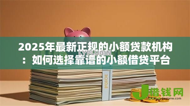 2025年最新正规的小额贷款机构:如何选择靠谱的小额借贷平台 2025年最新正规的小额贷款机构:如何选择靠谱的小额借贷平台