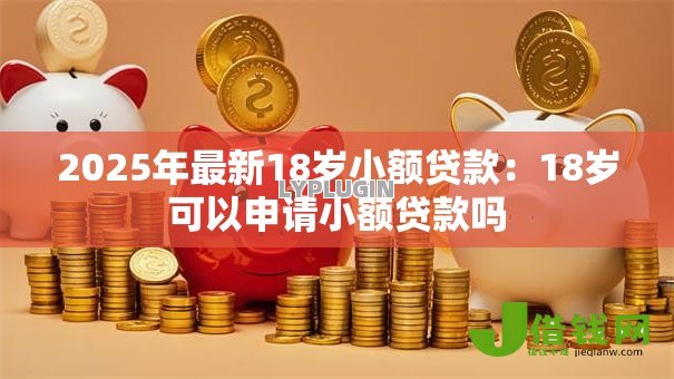2025年最新18岁小额贷款:18岁可以申请小额贷款吗 2025年最新18岁小额贷款:18岁可以申请小额贷款吗