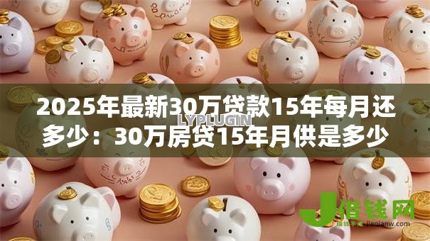 2025年最新30万贷款15年每月还多少：30万房贷15年月供是多少