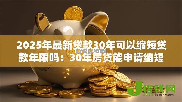 2025年最新贷款30年可以缩短贷款年限吗:30年房贷能申请缩短还款期限吗 2025年最新贷款30年可以缩短贷款年限吗:30年房贷能申请缩短还款期限吗