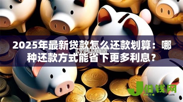 2025年最新贷款怎么还款划算:哪种还款方式能省下更多利息? 2025年最新贷款怎么还款划算:哪种还款方式能省下更多利息?