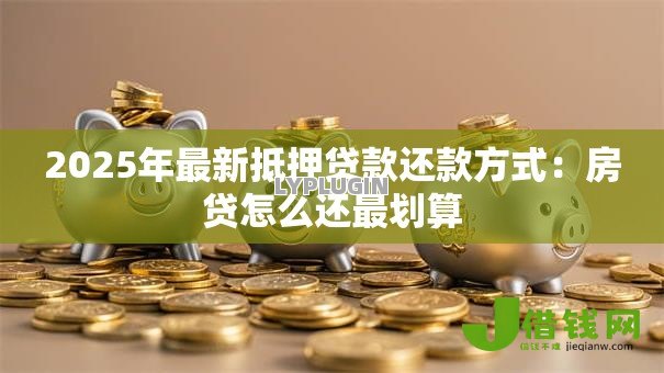 2025年最新抵押贷款还款方式:房贷怎么还最划算 2025年最新抵押贷款还款方式:房贷怎么还最划算