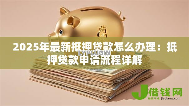 2025年最新抵押贷款怎么办理：抵押贷款申请流程详解