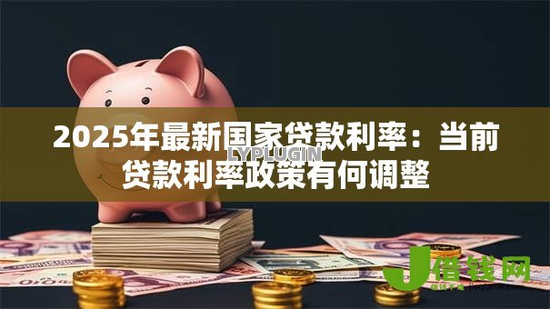 2025年最新国家贷款利率:当前贷款利率政策有何调整 2025年最新国家贷款利率:当前贷款利率政策有何调整