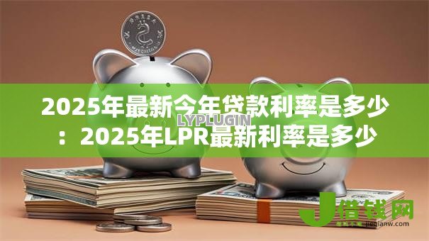 2025年最新今年贷款利率是多少:2025年LPR最新利率是多少 2025年最新今年贷款利率是多少:2025年LPR最新利率是多少