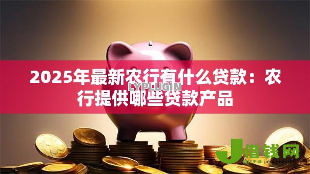2025年最新农行有什么贷款:农行提供哪些贷款产品 2025年最新农行有什么贷款:农行提供哪些贷款产品