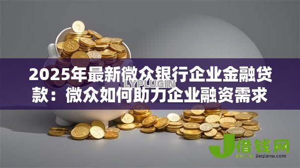 2025年最新微众银行企业金融贷款:微众如何助力企业融资需求 2025年最新微众银行企业金融贷款:微众如何助力企业融资需求