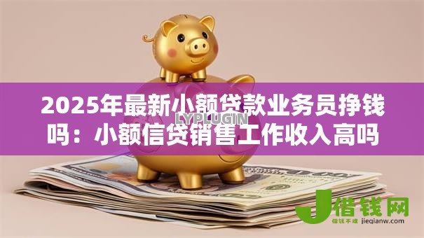 2025年最新小额贷款业务员挣钱吗:小额信贷销售工作收入高吗 2025年最新小额贷款业务员挣钱吗:小额信贷销售工作收入高吗