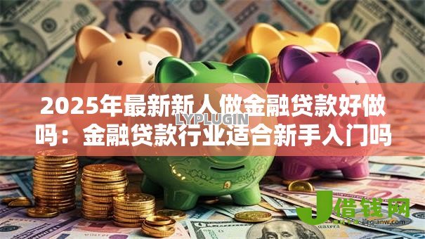 2025年最新新人做金融贷款好做吗：金融贷款行业适合新手入门吗