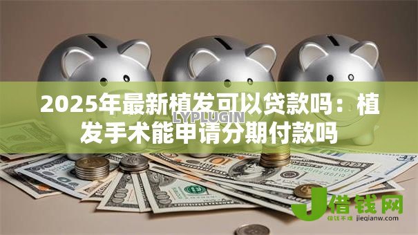 2025年最新植发可以贷款吗:植发手术能申请分期付款吗 2025年最新植发可以贷款吗:植发手术能申请分期付款吗